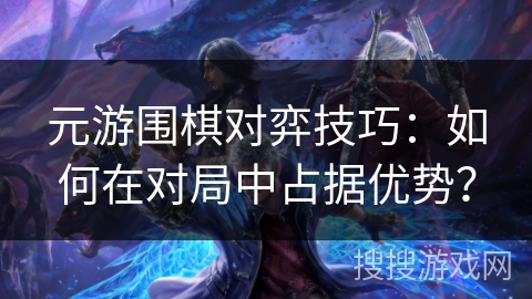 元游围棋对弈技巧:如何在对局中占据优势? 元游围棋对弈技巧:如何在对局中占据优势?