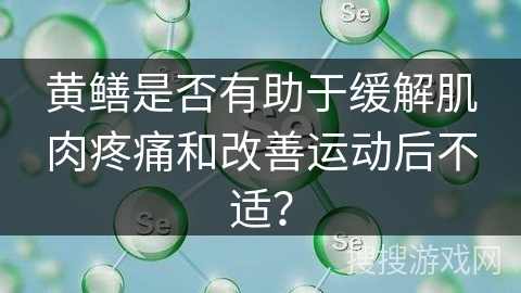 黄鳝是否有助于缓解肌肉疼痛和改善运动后不适？