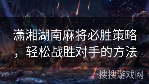 潇湘湖南麻将必胜策略，轻松战胜对手的方法