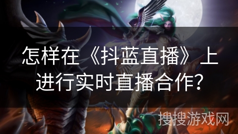 怎样在《抖蓝直播》上进行实时直播合作？