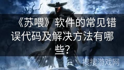 《苏喂》软件的常见错误代码及解决方法有哪些？
