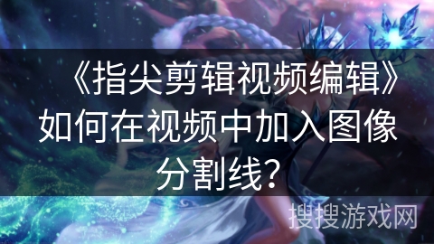 《指尖剪辑视频编辑》如何在视频中加入图像分割线？