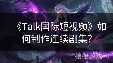 《Talk国际短视频》如何制作连续剧集？