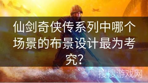 仙剑奇侠传系列中哪个场景的布景设计最为考究？