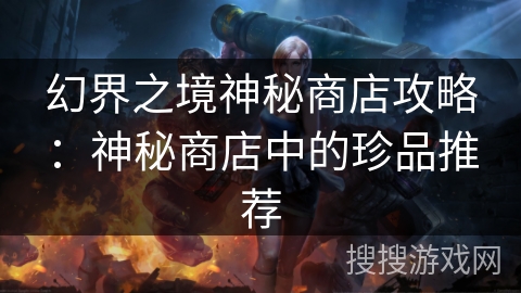 幻界之境神秘商店攻略：神秘商店中的珍品推荐
