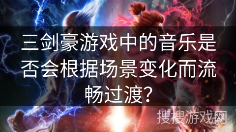 三剑豪游戏中的音乐是否会根据场景变化而流畅过渡？