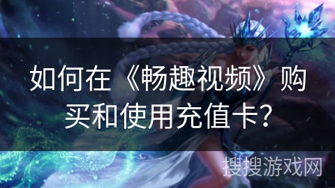如何在《畅趣视频》购买和使用充值卡？