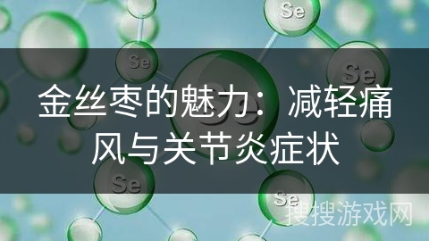 金丝枣的魅力:减轻痛风与关节炎症状 金丝枣的魅力:减轻痛风与关节炎症状
