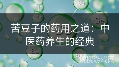 苦豆子的药用之道:中医药养生的经典 苦豆子的药用之道:中医药养生的经典