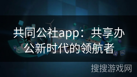 共同公社app：共享办公新时代的领航者