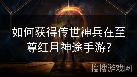 如何获得传世神兵在至尊红月神途手游？