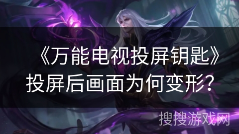 《万能电视投屏钥匙》投屏后画面为何变形？