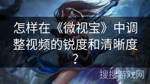 怎样在《微视宝》中调整视频的锐度和清晰度？