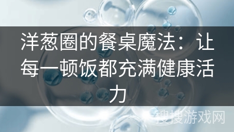 洋葱圈的餐桌魔法:让每一顿饭都充满健康活力 洋葱圈的餐桌魔法:让每一顿饭都充满健康活力