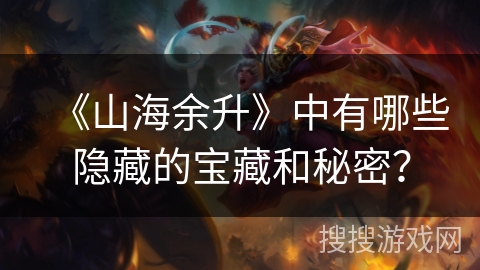 《山海余升》中有哪些隐藏的宝藏和秘密？