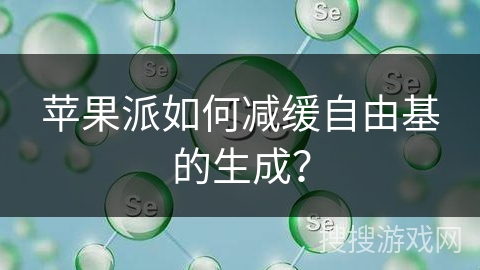 苹果派如何减缓自由基的生成？