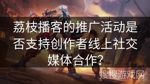 荔枝播客的推广活动是否支持创作者线上社交媒体合作？