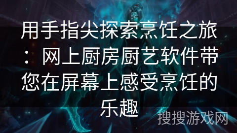 用手指尖探索烹饪之旅：网上厨房厨艺软件带您在屏幕上感受烹饪的乐趣