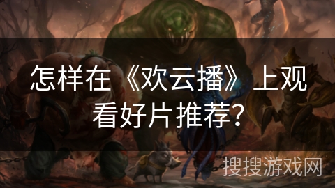 怎样在《欢云播》上观看好片推荐？