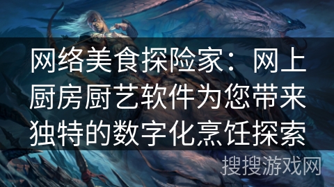 网络美食探险家：网上厨房厨艺软件为您带来独特的数字化烹饪探索
