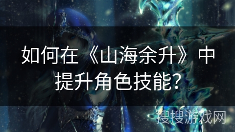 如何在《山海余升》中提升角色技能？