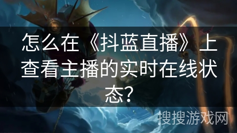 怎么在《抖蓝直播》上查看主播的实时在线状态? 怎么在《抖蓝直播》上查看主播的实时在线状态?
