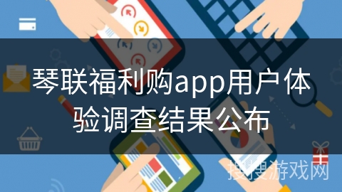 琴联福利购app用户体验调查结果公布