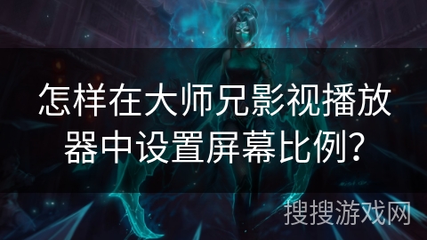 怎样在大师兄影视播放器中设置屏幕比例? 怎样在大师兄影视播放器中设置屏幕比例?