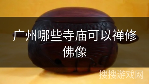 广州哪些寺庙可以禅修佛像 广州哪些寺庙可以禅修佛像