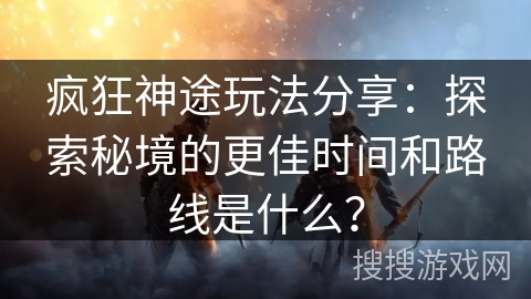 疯狂神途玩法分享：探索秘境的更佳时间和路线是什么？