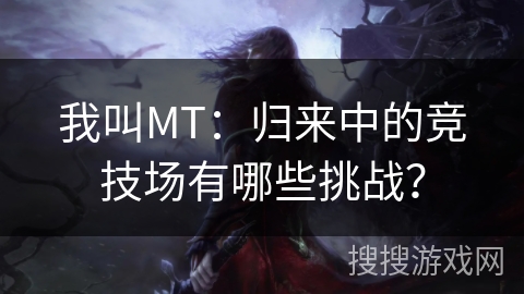 我叫MT：归来中的竞技场有哪些挑战？