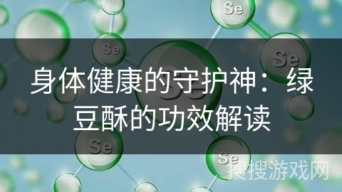 身体健康的守护神:绿豆酥的功效解读 身体健康的守护神:绿豆酥的功效解读
