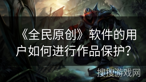 《全民原创》软件的用户如何进行作品保护？