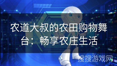 农道大叔的农田购物舞台：畅享农庄生活