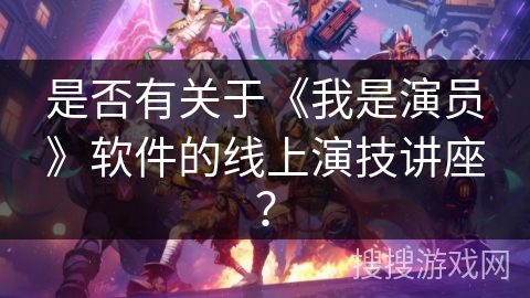 是否有关于《我是演员》软件的线上演技讲座？