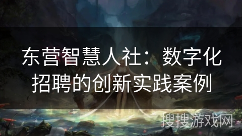 东营智慧人社：数字化招聘的创新实践案例