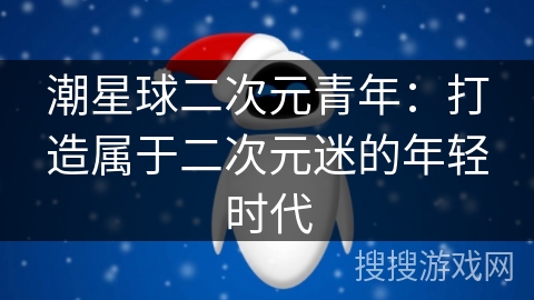 潮星球二次元青年：打造属于二次元迷的年轻时代