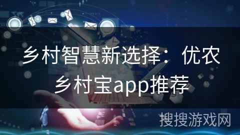 乡村智慧新选择：优农乡村宝app推荐