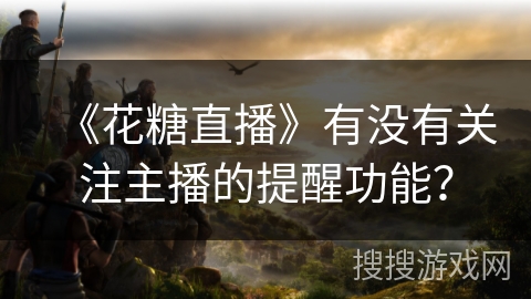 《花糖直播》有没有关注主播的提醒功能？