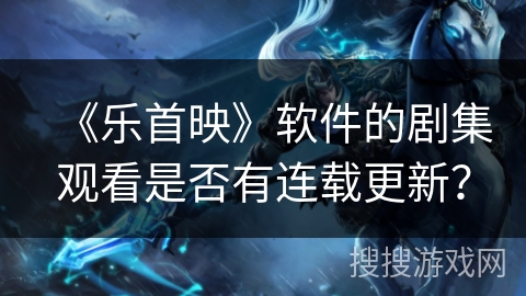 《乐首映》软件的剧集观看是否有连载更新？