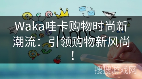 Waka哇卡购物时尚新潮流：引领购物新风尚！