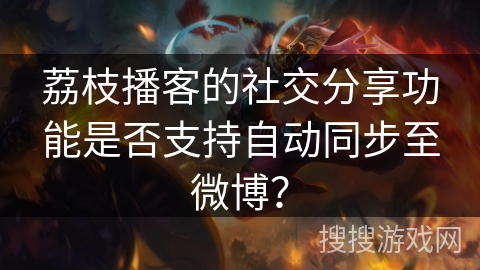 荔枝播客的社交分享功能是否支持自动同步至微博? 荔枝播客的社交分享功能是否支持自动同步至微博?