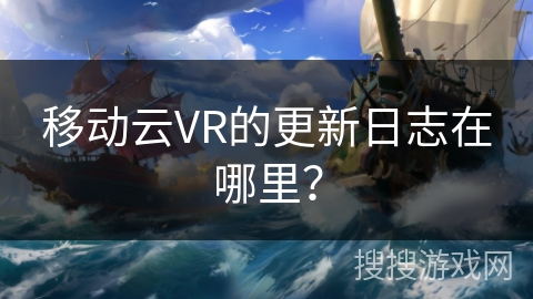 移动云VR的更新日志在哪里？