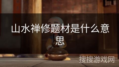 山水禅修题材是什么意思 山水禅修题材是什么意思