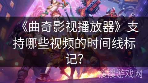 《曲奇影视播放器》支持哪些视频的时间线标记？