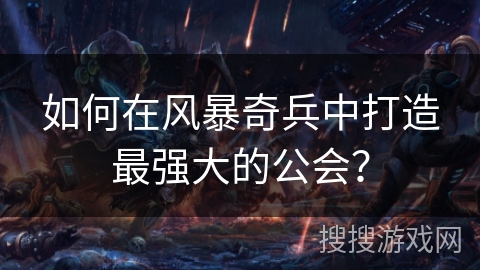 如何在风暴奇兵中打造最强大的公会？