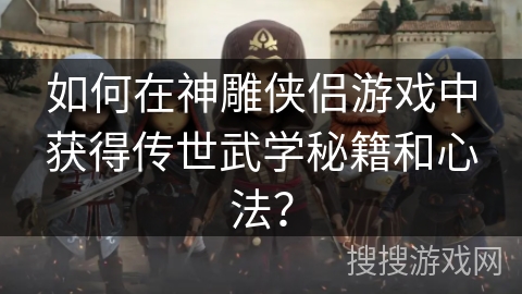 如何在神雕侠侣游戏中获得传世武学秘籍和心法？