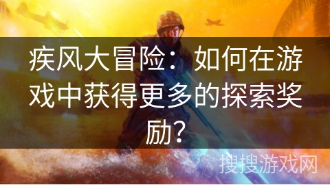 疾风大冒险:如何在游戏中获得更多的探索奖励? 疾风大冒险:如何在游戏中获得更多的探索奖励?