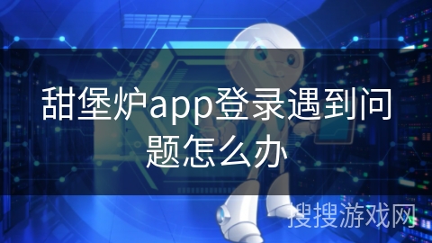 甜堡炉app登录遇到问题怎么办