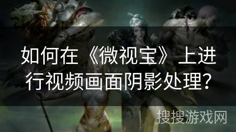 如何在《微视宝》上进行视频画面阴影处理？